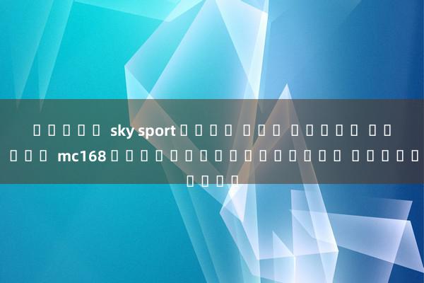 สล็อต sky sport เว็บ ตรง สล็อต เว็บ ตรง mc168 เกมส์พนันออนไลน์ ยอดนิยม